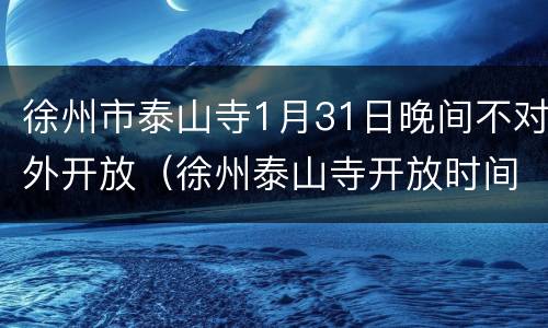 徐州市泰山寺1月31日晚间不对外开放（徐州泰山寺开放时间）