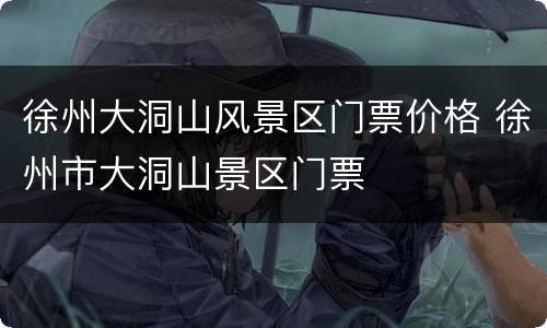徐州大洞山风景区门票价格 徐州市大洞山景区门票