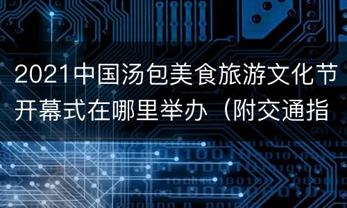 2021中国汤包美食旅游文化节开幕式在哪里举办（附交通指南）