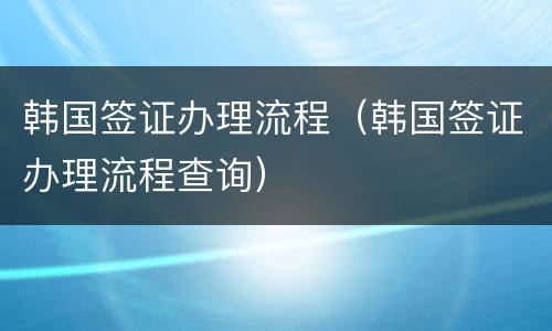 韩国签证办理流程（韩国签证办理流程查询）