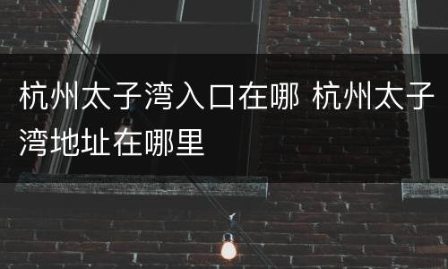 杭州太子湾入口在哪 杭州太子湾地址在哪里