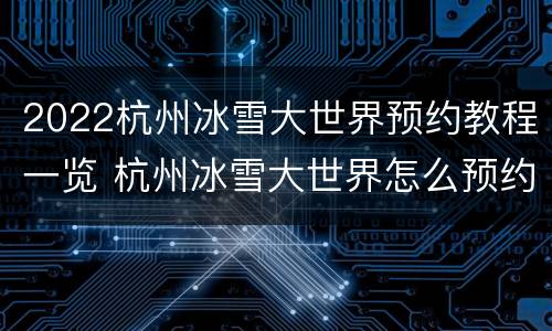 2022杭州冰雪大世界预约教程一览 杭州冰雪大世界怎么预约