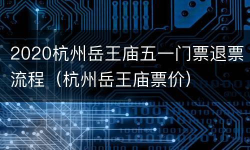 2020杭州岳王庙五一门票退票流程（杭州岳王庙票价）