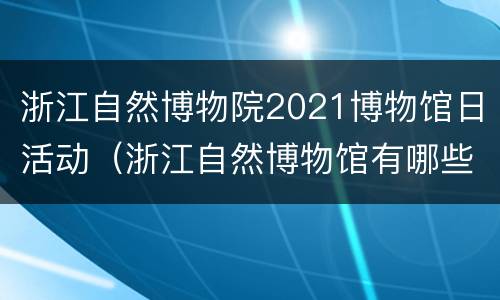 浙江自然博物院2021博物馆日活动（浙江自然博物馆有哪些展区）