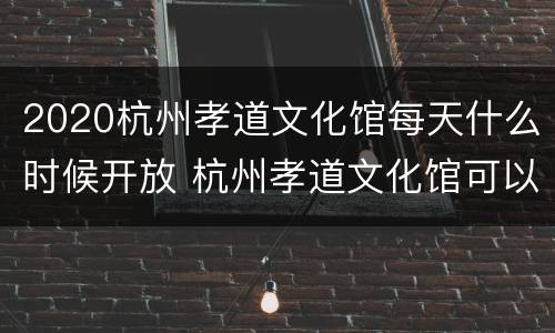 2020杭州孝道文化馆每天什么时候开放 杭州孝道文化馆可以刷第二课堂么