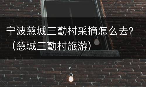 宁波慈城三勤村采摘怎么去？（慈城三勤村旅游）
