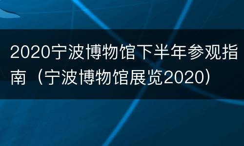 2020宁波博物馆下半年参观指南（宁波博物馆展览2020）