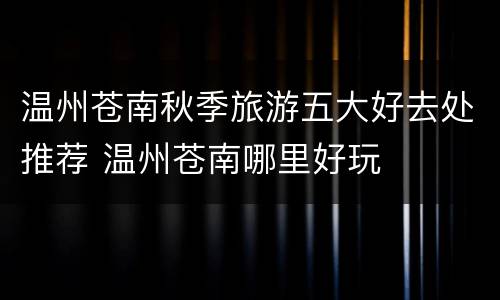 温州苍南秋季旅游五大好去处推荐 温州苍南哪里好玩
