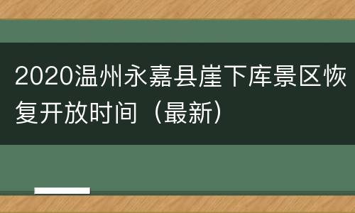 2020温州永嘉县崖下库景区恢复开放时间（最新）