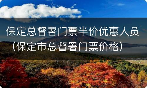 保定总督署门票半价优惠人员（保定市总督署门票价格）