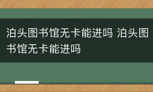 泊头图书馆无卡能进吗 泊头图书馆无卡能进吗