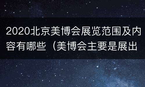 2020北京美博会展览范围及内容有哪些（美博会主要是展出什么）