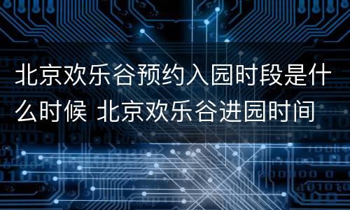 北京欢乐谷预约入园时段是什么时候 北京欢乐谷进园时间