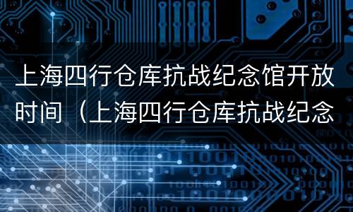 上海四行仓库抗战纪念馆开放时间（上海四行仓库抗战纪念馆参观预约方式）
