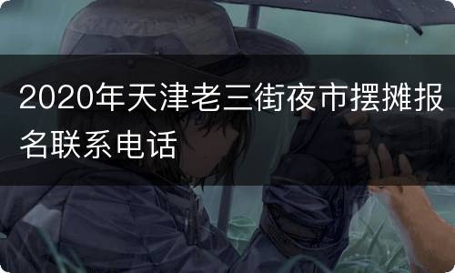 2020年天津老三街夜市摆摊报名联系电话