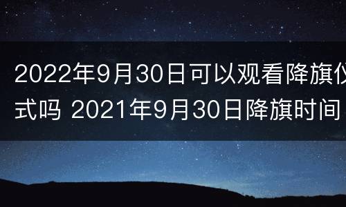2022年9月30日可以观看降旗仪式吗 2021年9月30日降旗时间