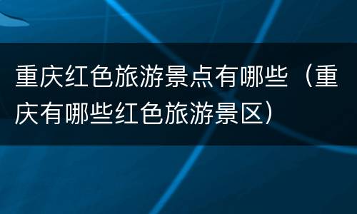 重庆红色旅游景点有哪些（重庆有哪些红色旅游景区）