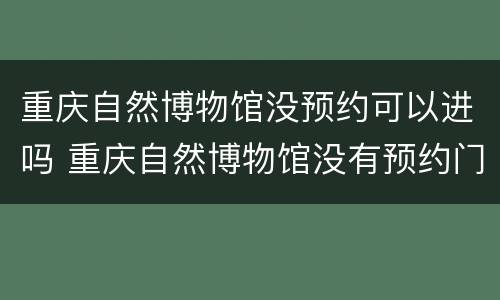 重庆自然博物馆没预约可以进吗 重庆自然博物馆没有预约门票可以去吗