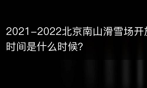 2021-2022北京南山滑雪场开放时间是什么时候？
