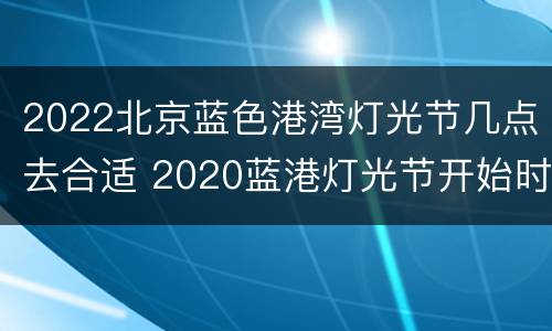 2022北京蓝色港湾灯光节几点去合适 2020蓝港灯光节开始时间