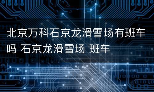 北京万科石京龙滑雪场有班车吗 石京龙滑雪场 班车