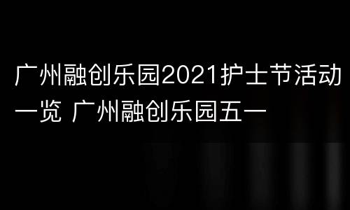 广州融创乐园2021护士节活动一览 广州融创乐园五一