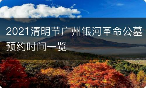 2021清明节广州银河革命公墓预约时间一览