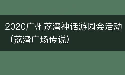 2020广州荔湾神话游园会活动（荔湾广场传说）