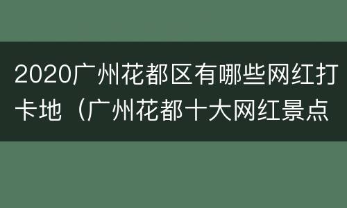 2020广州花都区有哪些网红打卡地（广州花都十大网红景点）