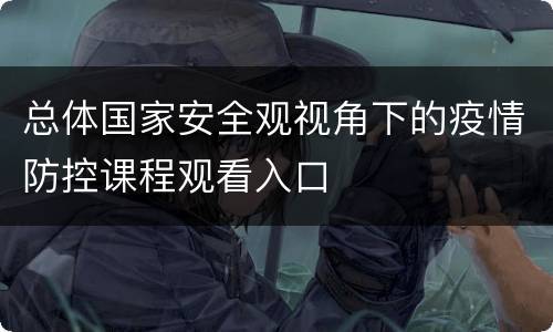 总体国家安全观视角下的疫情防控课程观看入口