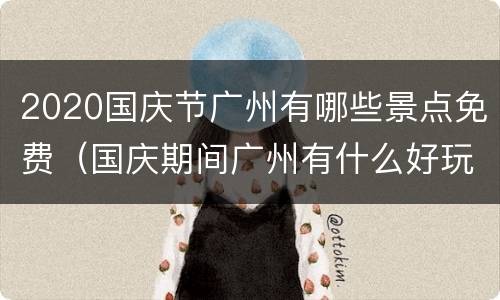 2020国庆节广州有哪些景点免费（国庆期间广州有什么好玩的地方）