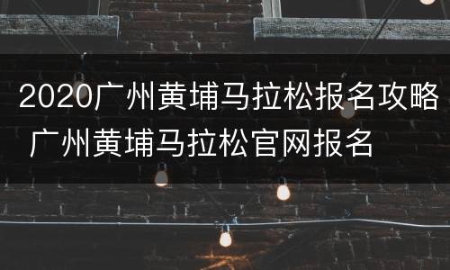 2020广州黄埔马拉松报名攻略 广州黄埔马拉松官网报名
