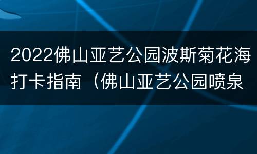 2022佛山亚艺公园波斯菊花海打卡指南（佛山亚艺公园喷泉时间）