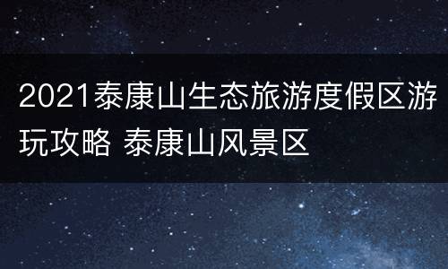 2021泰康山生态旅游度假区游玩攻略 泰康山风景区
