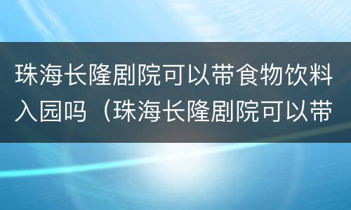 珠海长隆剧院可以带食物饮料入园吗（珠海长隆剧院可以带食物饮料入园吗）