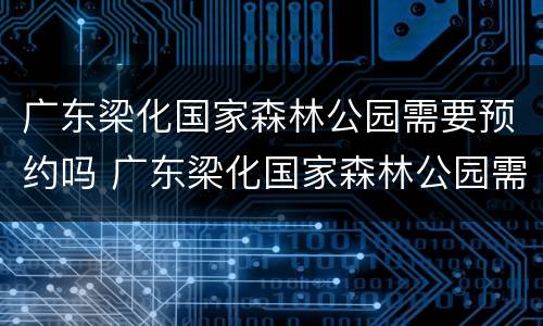 广东梁化国家森林公园需要预约吗 广东梁化国家森林公园需要预约吗今天