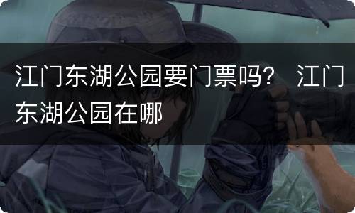 江门东湖公园要门票吗？ 江门东湖公园在哪