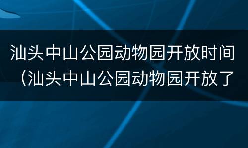 汕头中山公园动物园开放时间（汕头中山公园动物园开放了吗）
