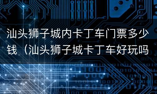 汕头狮子城内卡丁车门票多少钱（汕头狮子城卡丁车好玩吗）