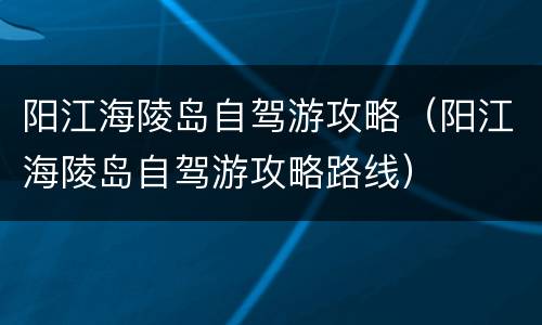 阳江海陵岛自驾游攻略（阳江海陵岛自驾游攻略路线）