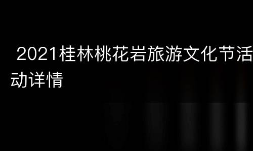  2021桂林桃花岩旅游文化节活动详情