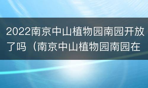 2022南京中山植物园南园开放了吗（南京中山植物园南园在哪里）