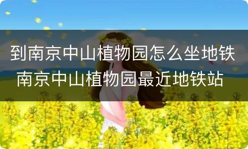 到南京中山植物园怎么坐地铁 南京中山植物园最近地铁站