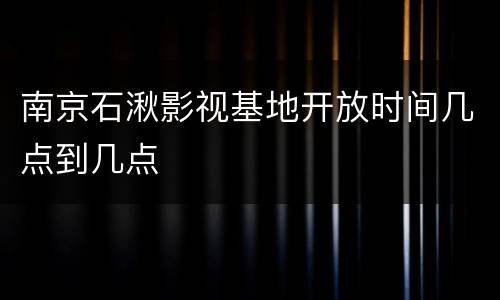 南京石湫影视基地开放时间几点到几点