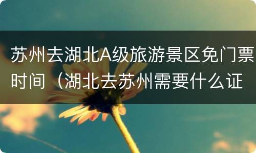 苏州去湖北A级旅游景区免门票时间（湖北去苏州需要什么证明）