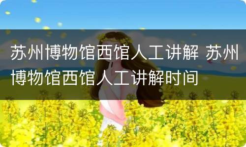 苏州博物馆西馆人工讲解 苏州博物馆西馆人工讲解时间