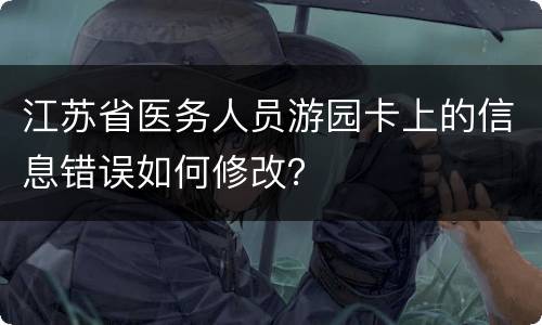 江苏省医务人员游园卡上的信息错误如何修改？