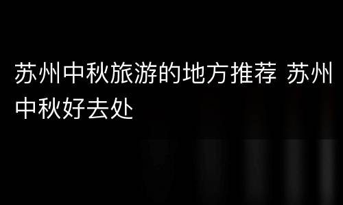 苏州中秋旅游的地方推荐 苏州中秋好去处
