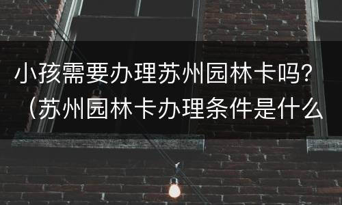 小孩需要办理苏州园林卡吗？（苏州园林卡办理条件是什么）