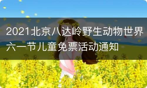 2021北京八达岭野生动物世界六一节儿童免票活动通知
